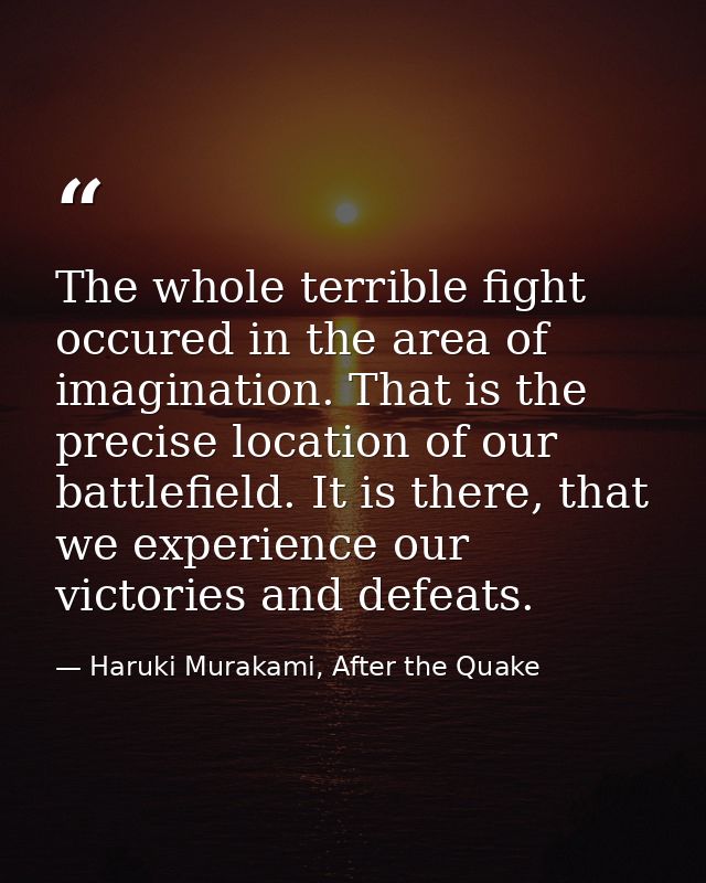 The whole terrible fight occured in the area of imagination. That is the precise location of our battlefield. It is ther — Haruki Murakami, After the Quake