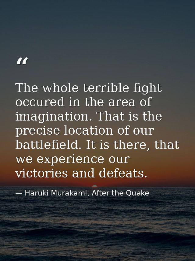 The whole terrible fight occured in the area of imagination. That is the precise location of our battlefield. It is ther — Haruki Murakami, After the Quake
