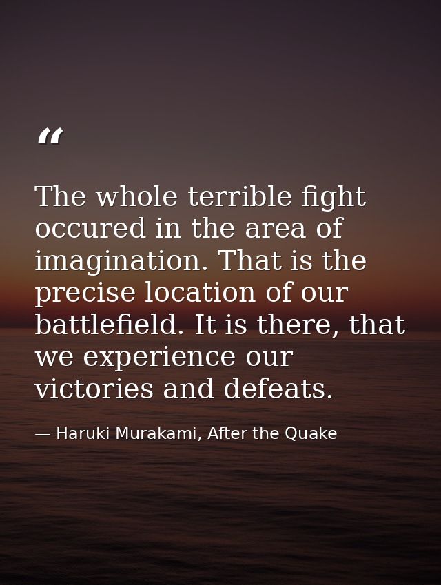 The whole terrible fight occured in the area of imagination. That is the precise location of our battlefield. It is ther — Haruki Murakami, After the Quake