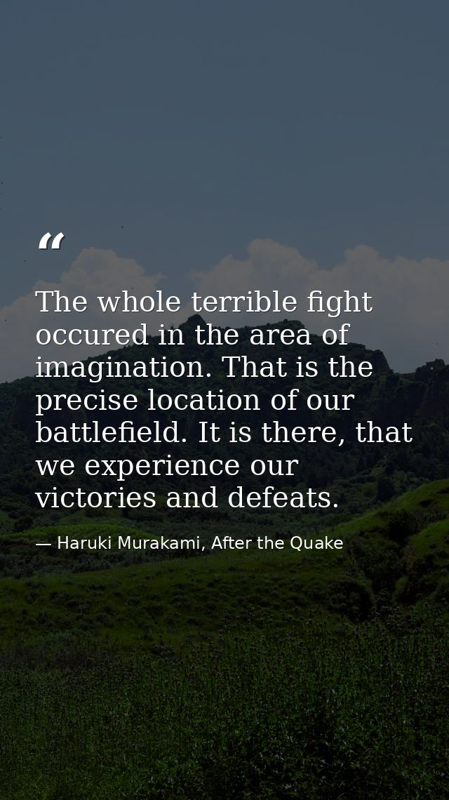 The whole terrible fight occured in the area of imagination. That is the precise location of our battlefield. It is ther — Haruki Murakami, After the Quake