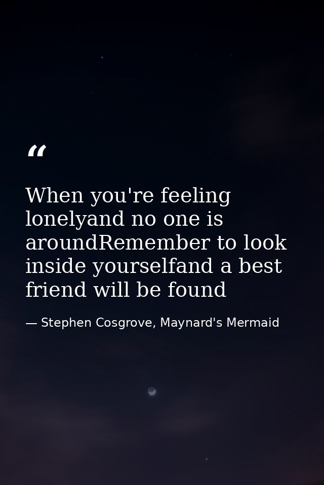 When you're feeling lonelyand no one is aroundRemember to look inside yourselfand a best friend will be found — Stephen Cosgrove, Maynard's Mermaid