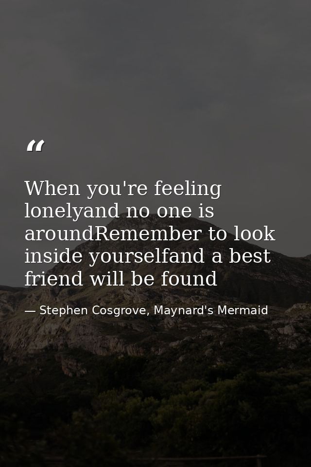 When you're feeling lonelyand no one is aroundRemember to look inside yourselfand a best friend will be found — Stephen Cosgrove, Maynard's Mermaid
