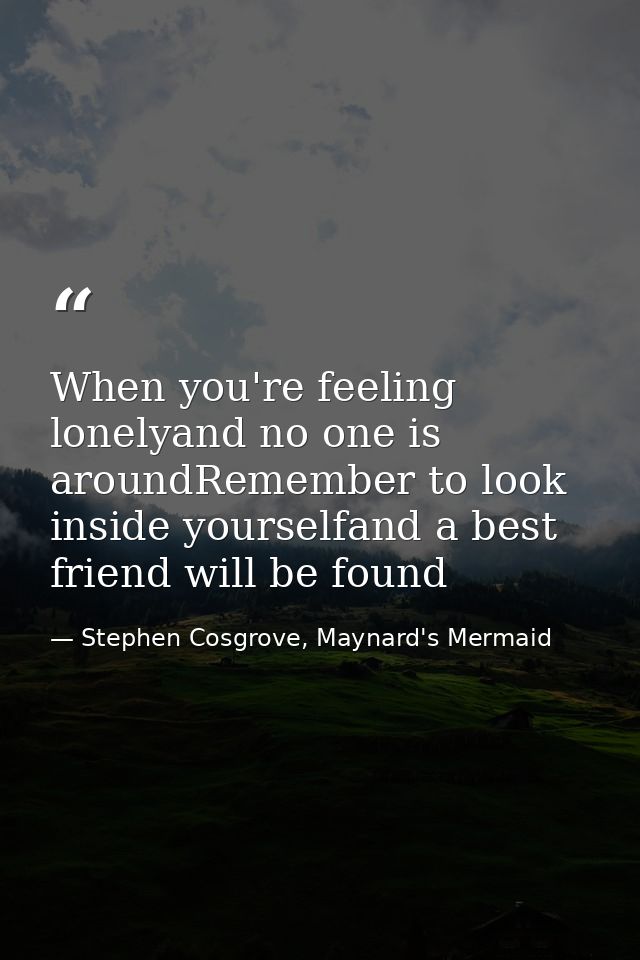 When you're feeling lonelyand no one is aroundRemember to look inside yourselfand a best friend will be found — Stephen Cosgrove, Maynard's Mermaid