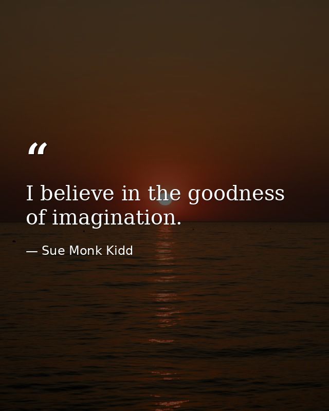 I believe in the goodness of imagination. — Sue Monk Kidd