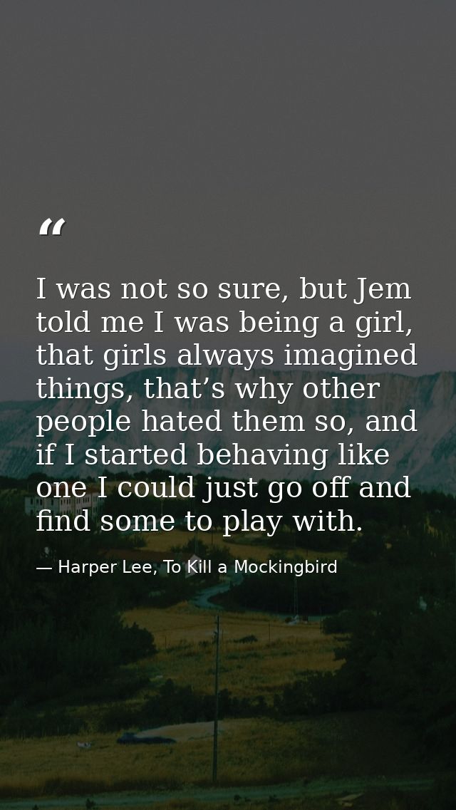 I was not so sure, but Jem told me I was being a girl, that girls always imagined things, that’s why other people hated  — Harper Lee, To Kill a Mockingbird