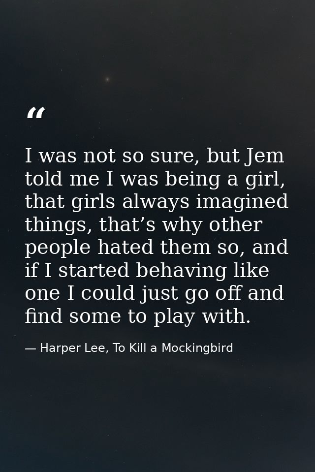 I was not so sure, but Jem told me I was being a girl, that girls always imagined things, that’s why other people hated  — Harper Lee, To Kill a Mockingbird