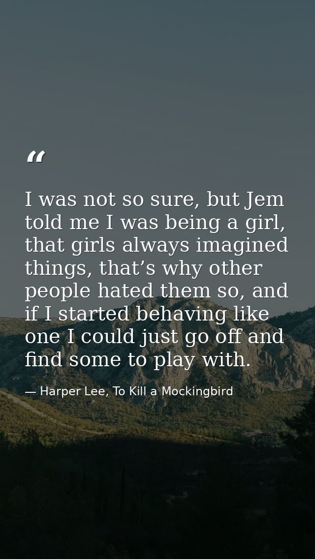 I was not so sure, but Jem told me I was being a girl, that girls always imagined things, that’s why other people hated  — Harper Lee, To Kill a Mockingbird