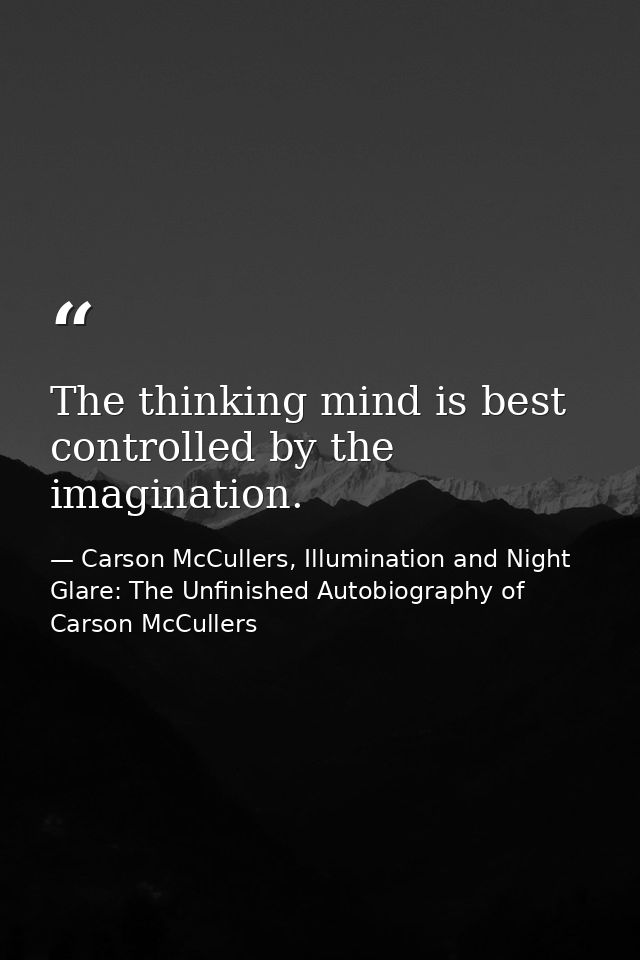 The thinking mind is best controlled by the imagination. — Carson McCullers, Illumination and Night Glare: The Unfinished Autobiography of Carson McCullers