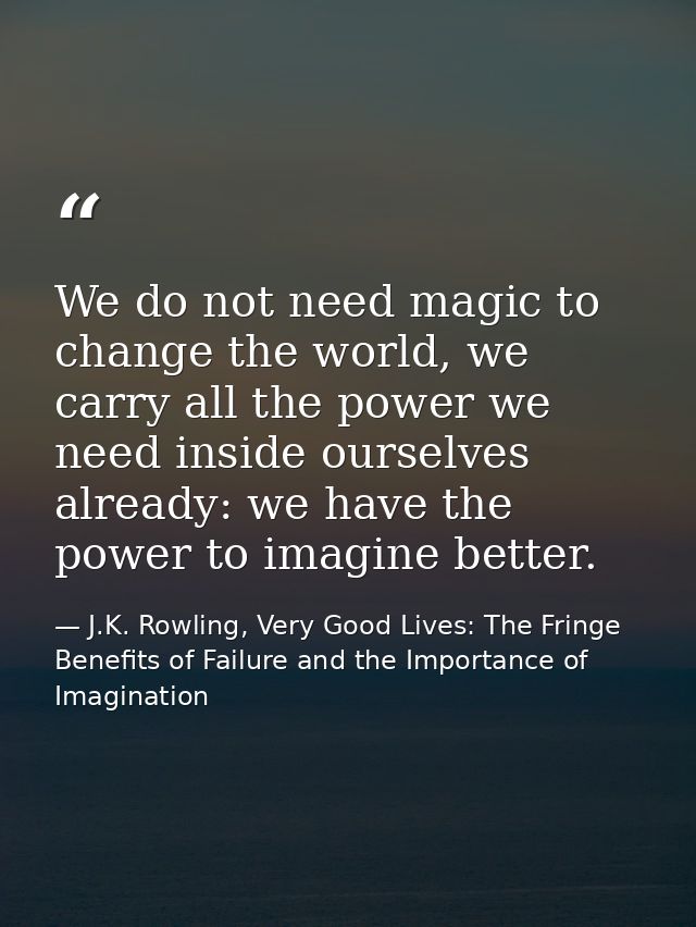 We do not need magic to change the world, we carry all the power we need inside ourselves already: we have the power to  — J.K. Rowling, Very Good Lives: The Fringe Benefits of Failure and the Importance of Imagination