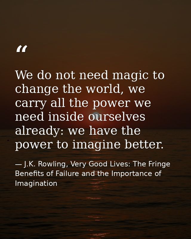 We do not need magic to change the world, we carry all the power we need inside ourselves already: we have the power to  — J.K. Rowling, Very Good Lives: The Fringe Benefits of Failure and the Importance of Imagination