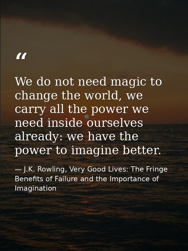 We do not need magic to change the world, we carry all the power we need inside ourselves already: we have the power to  — J.K. Rowling, Very Good Lives: The Fringe Benefits of Failure and the Importance of Imagination