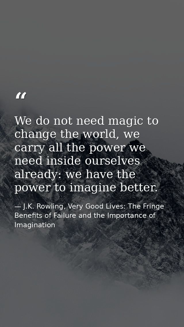 We do not need magic to change the world, we carry all the power we need inside ourselves already: we have the power to  — J.K. Rowling, Very Good Lives: The Fringe Benefits of Failure and the Importance of Imagination