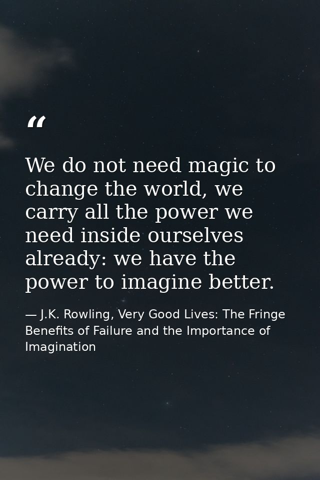 We do not need magic to change the world, we carry all the power we need inside ourselves already: we have the power to  — J.K. Rowling, Very Good Lives: The Fringe Benefits of Failure and the Importance of Imagination