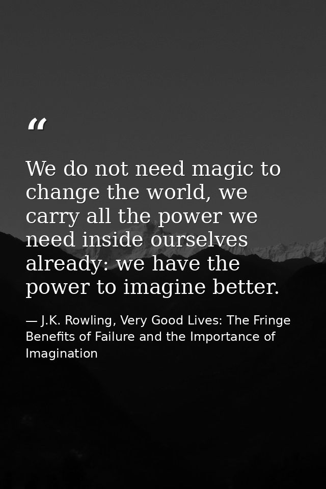 We do not need magic to change the world, we carry all the power we need inside ourselves already: we have the power to  — J.K. Rowling, Very Good Lives: The Fringe Benefits of Failure and the Importance of Imagination