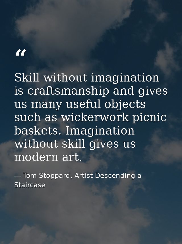 Skill without imagination is craftsmanship and gives us many useful objects such as wickerwork picnic baskets. Imaginati — Tom Stoppard, Artist Descending a Staircase