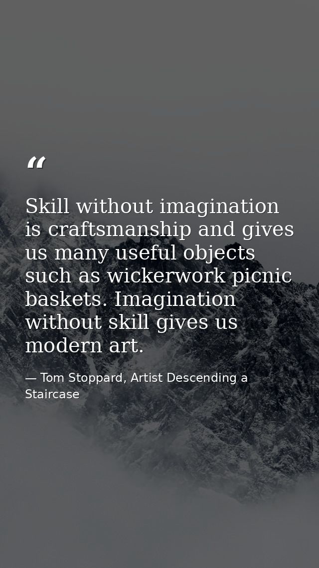 Skill without imagination is craftsmanship and gives us many useful objects such as wickerwork picnic baskets. Imaginati — Tom Stoppard, Artist Descending a Staircase