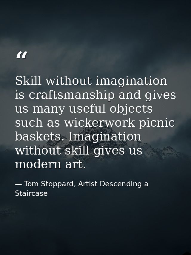 Skill without imagination is craftsmanship and gives us many useful objects such as wickerwork picnic baskets. Imaginati — Tom Stoppard, Artist Descending a Staircase