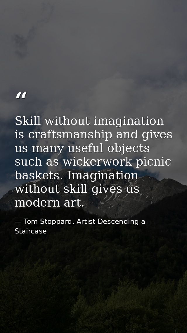 Skill without imagination is craftsmanship and gives us many useful objects such as wickerwork picnic baskets. Imaginati — Tom Stoppard, Artist Descending a Staircase
