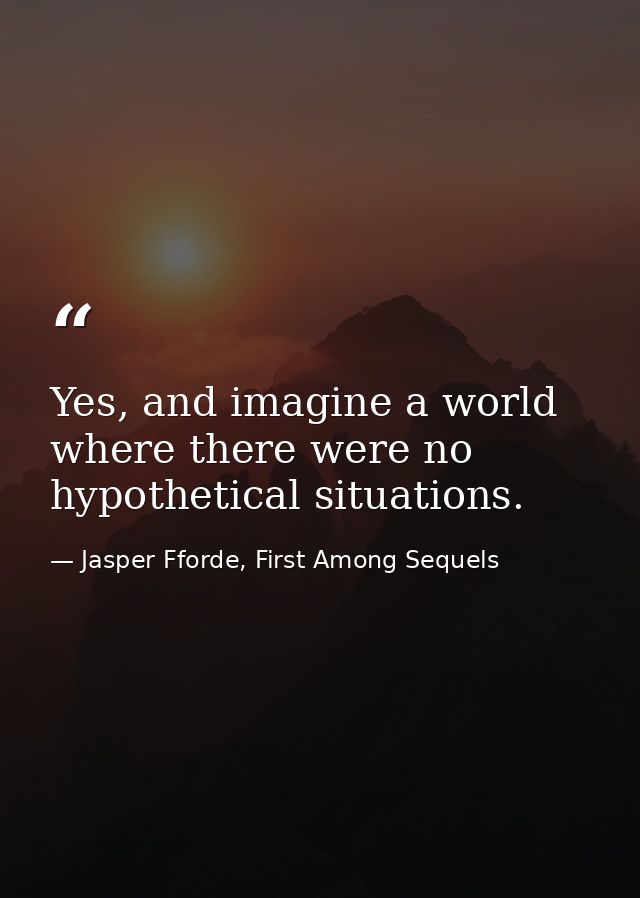 Yes, and imagine a world where there were no hypothetical situations. — Jasper Fforde, First Among Sequels