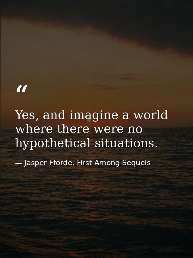 Yes, and imagine a world where there were no hypothetical situations. — Jasper Fforde, First Among Sequels
