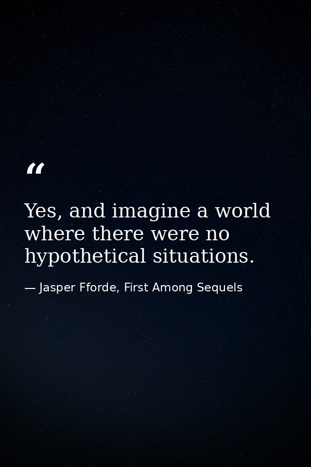 Yes, and imagine a world where there were no hypothetical situations. — Jasper Fforde, First Among Sequels