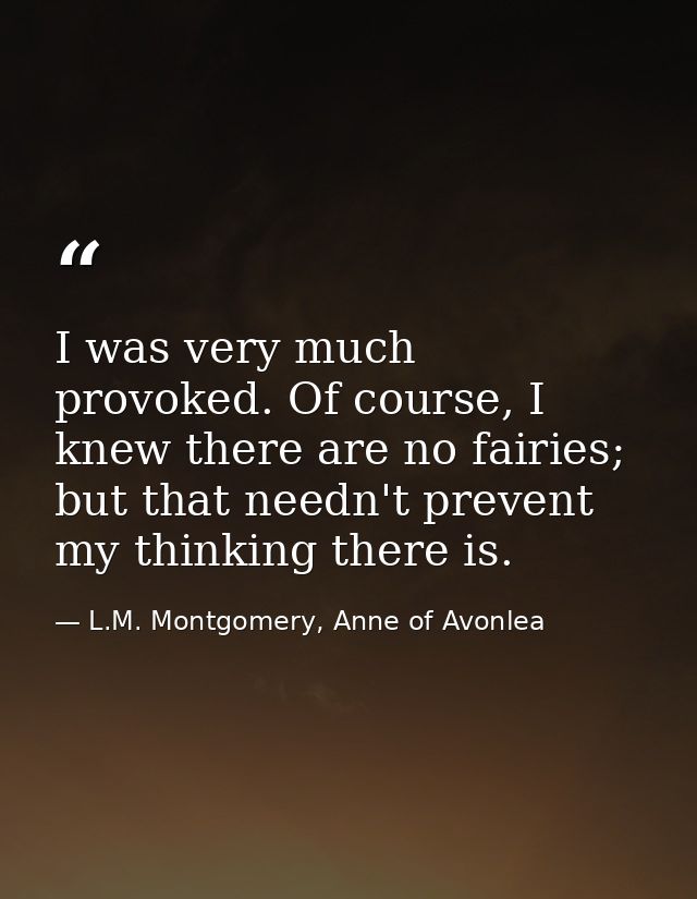 I was very much provoked. Of course, I knew there are no fairies; but that needn't prevent my thinking there is. — L.M. Montgomery, Anne of Avonlea