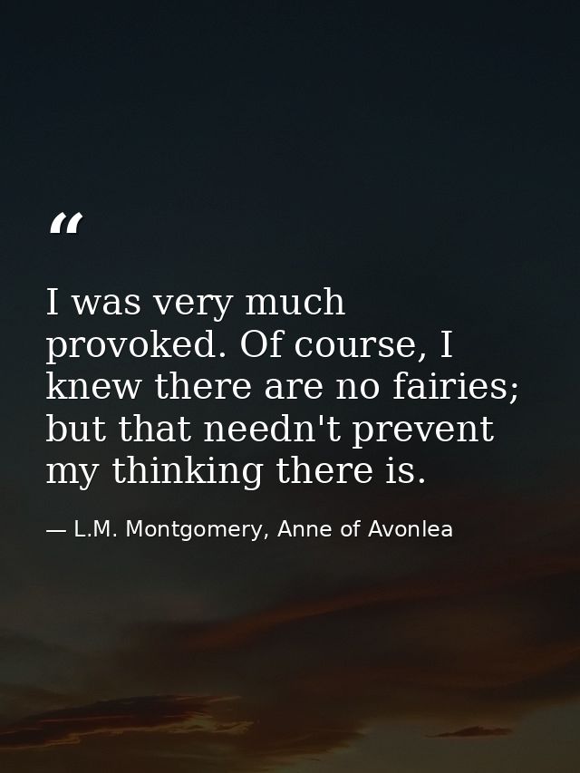 I was very much provoked. Of course, I knew there are no fairies; but that needn't prevent my thinking there is. — L.M. Montgomery, Anne of Avonlea