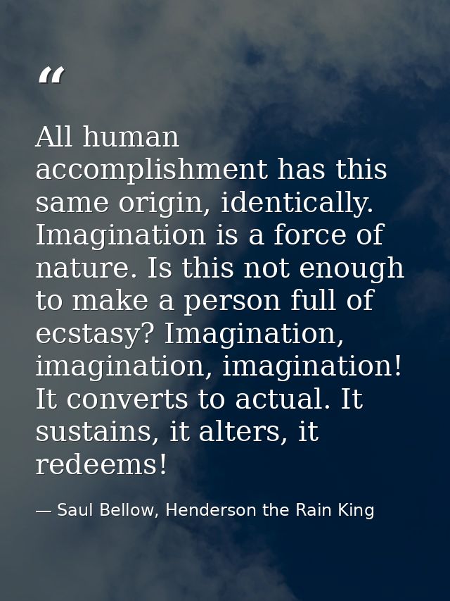 All human accomplishment has this same origin, identically. Imagination is a force of nature. Is this not enough to make — Saul Bellow, Henderson the Rain King
