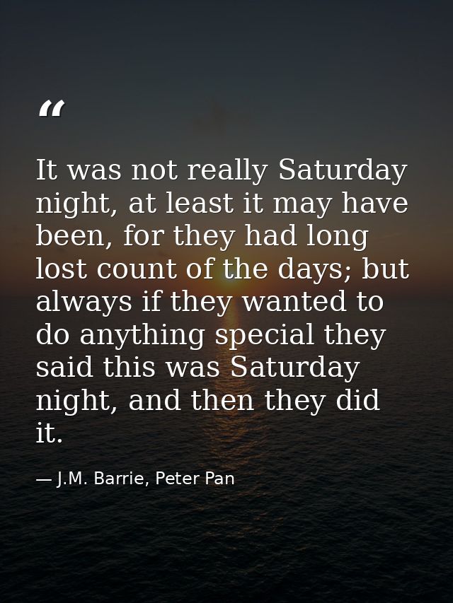 It was not really Saturday night, at least it may have been, for they had long lost count of the days; but always if the — J.M. Barrie, Peter Pan