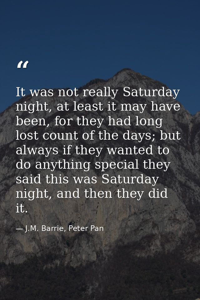 It was not really Saturday night, at least it may have been, for they had long lost count of the days; but always if the — J.M. Barrie, Peter Pan
