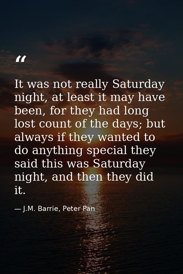 It was not really Saturday night, at least it may have been, for they had long lost count of the days; but always if the — J.M. Barrie, Peter Pan