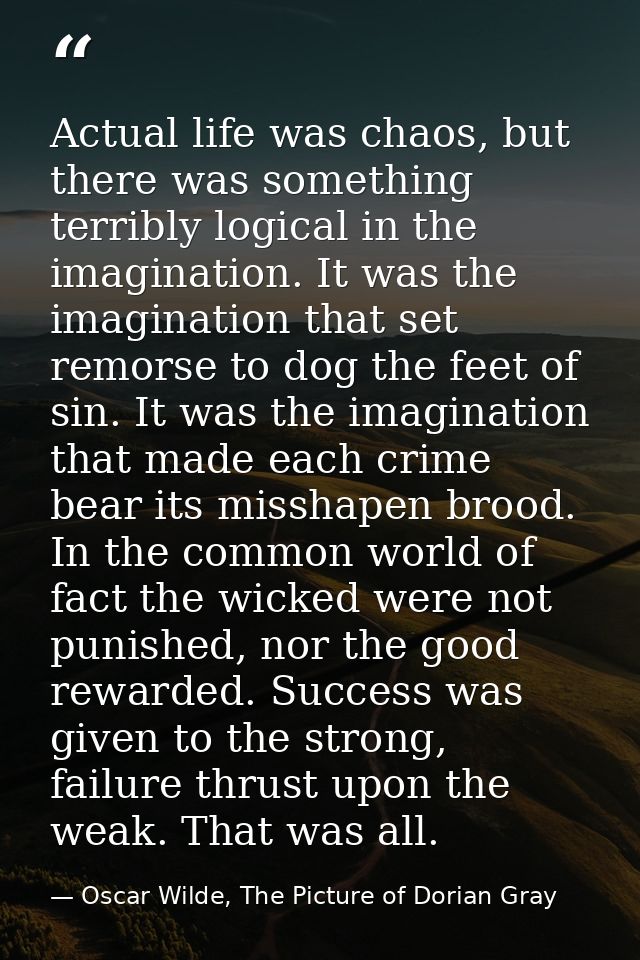 Actual life was chaos, but there was something terribly logical in the imagination. It was the imagination that set remo — Oscar Wilde, The Picture of Dorian Gray
