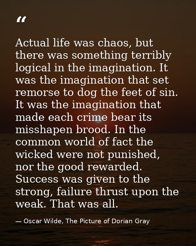 Actual life was chaos, but there was something terribly logical in the imagination. It was the imagination that set remo — Oscar Wilde, The Picture of Dorian Gray
