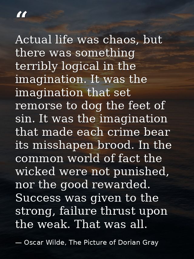 Actual life was chaos, but there was something terribly logical in the imagination. It was the imagination that set remo — Oscar Wilde, The Picture of Dorian Gray