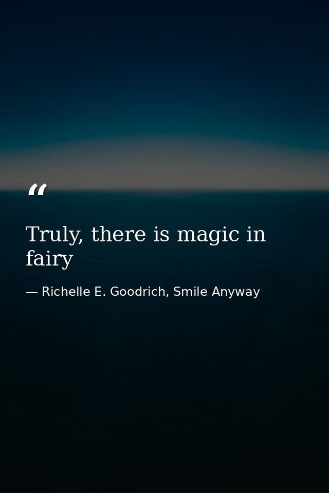 Truly, there is magic in fairy — Richelle E. Goodrich, Smile Anyway