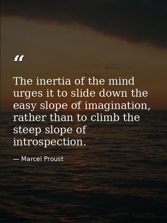 The inertia of the mind urges it to slide down the easy slope of imagination, rather than to climb the steep slope of in — Marcel Proust