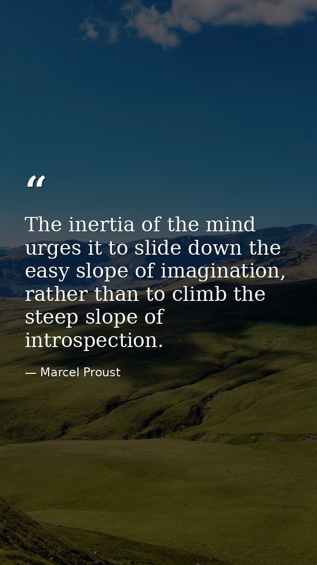 The inertia of the mind urges it to slide down the easy slope of imagination, rather than to climb the steep slope of in — Marcel Proust