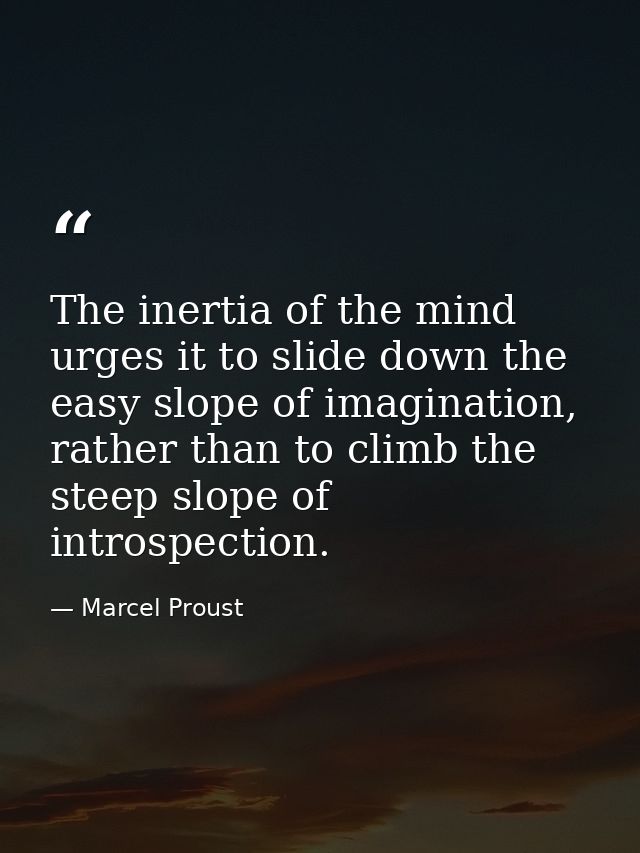 The inertia of the mind urges it to slide down the easy slope of imagination, rather than to climb the steep slope of in — Marcel Proust