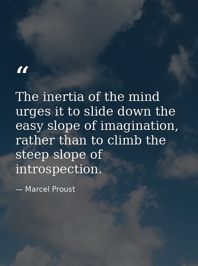 The inertia of the mind urges it to slide down the easy slope of imagination, rather than to climb the steep slope of in — Marcel Proust