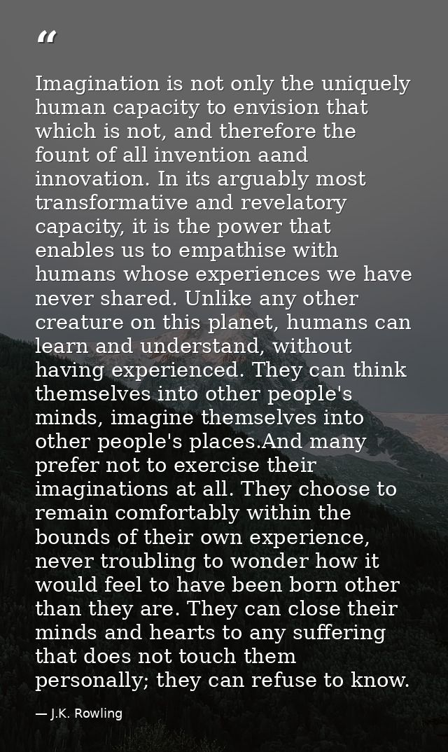 Imagination is not only the uniquely human capacity to envision that which is not, and therefore the fount of all invent — J.K. Rowling