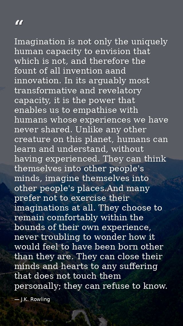 Imagination is not only the uniquely human capacity to envision that which is not, and therefore the fount of all invent — J.K. Rowling