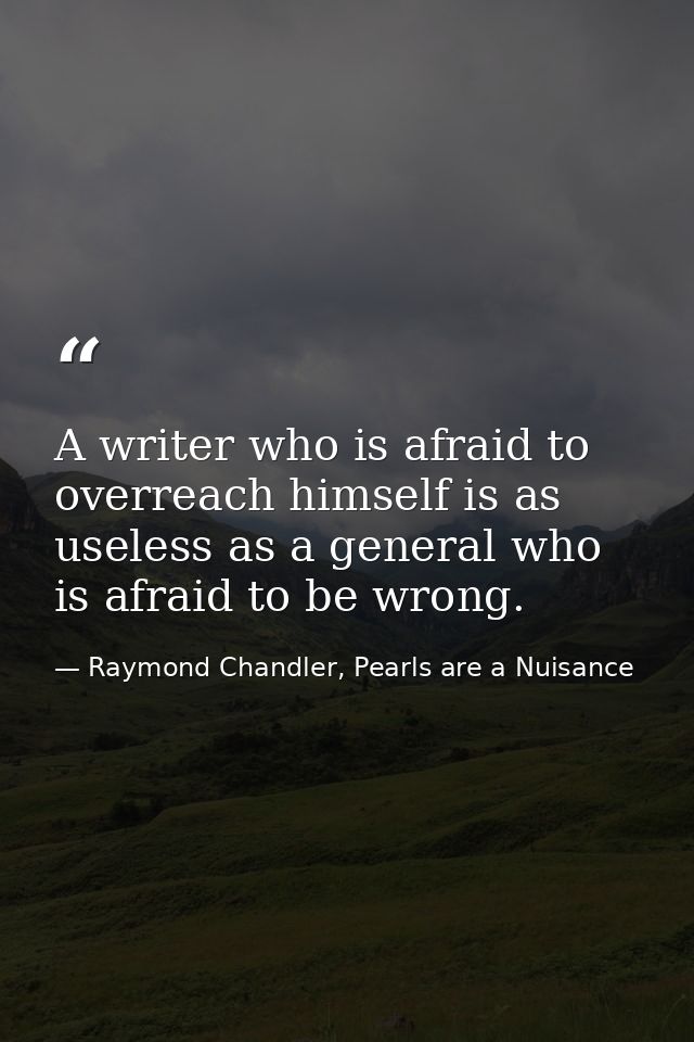 A writer who is afraid to overreach himself is as useless as a general who is afraid to be wrong. — Raymond Chandler, Pearls are a Nuisance