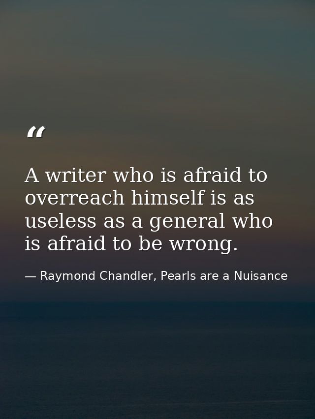A writer who is afraid to overreach himself is as useless as a general who is afraid to be wrong. — Raymond Chandler, Pearls are a Nuisance