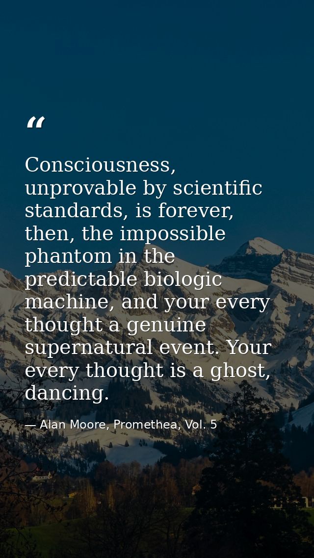 Consciousness, unprovable by scientific standards, is forever, then, the impossible phantom in the predictable biologic  — Alan Moore, Promethea, Vol. 5