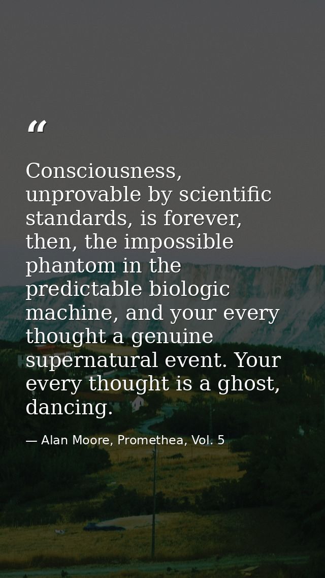 Consciousness, unprovable by scientific standards, is forever, then, the impossible phantom in the predictable biologic  — Alan Moore, Promethea, Vol. 5