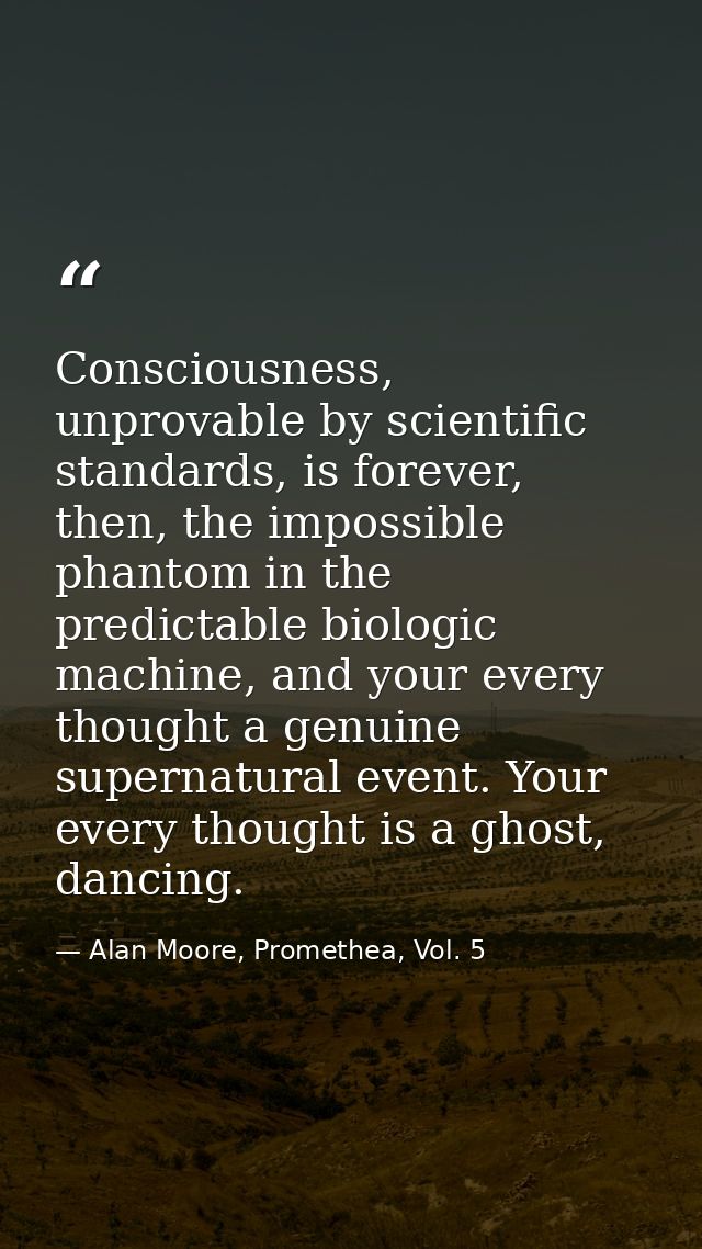 Consciousness, unprovable by scientific standards, is forever, then, the impossible phantom in the predictable biologic  — Alan Moore, Promethea, Vol. 5