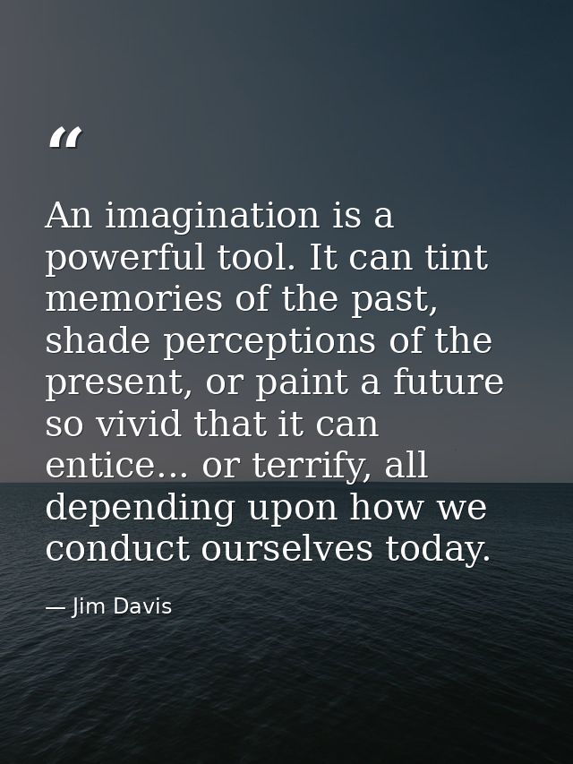 An imagination is a powerful tool. It can tint memories of the past, shade perceptions of the present, or paint a future — Jim Davis