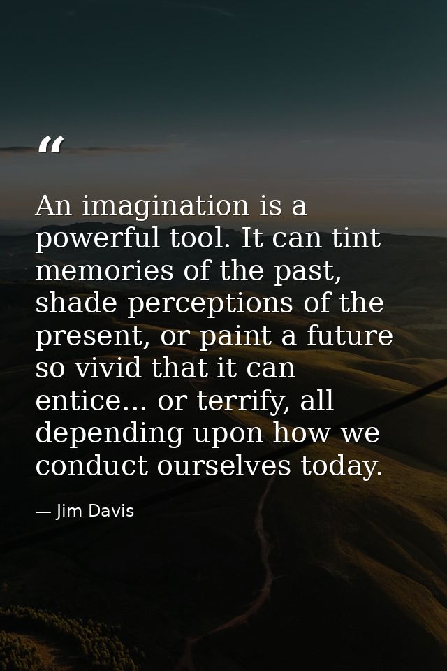 An imagination is a powerful tool. It can tint memories of the past, shade perceptions of the present, or paint a future — Jim Davis