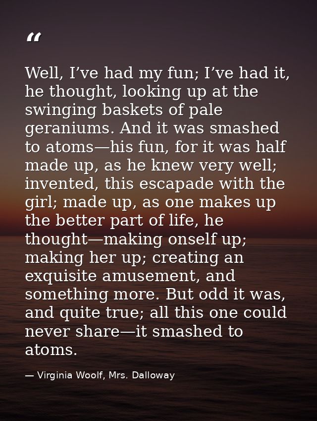 Well, I’ve had my fun; I’ve had it, he thought, looking up at the swinging baskets of pale geraniums. And it was smashed — Virginia Woolf, Mrs. Dalloway