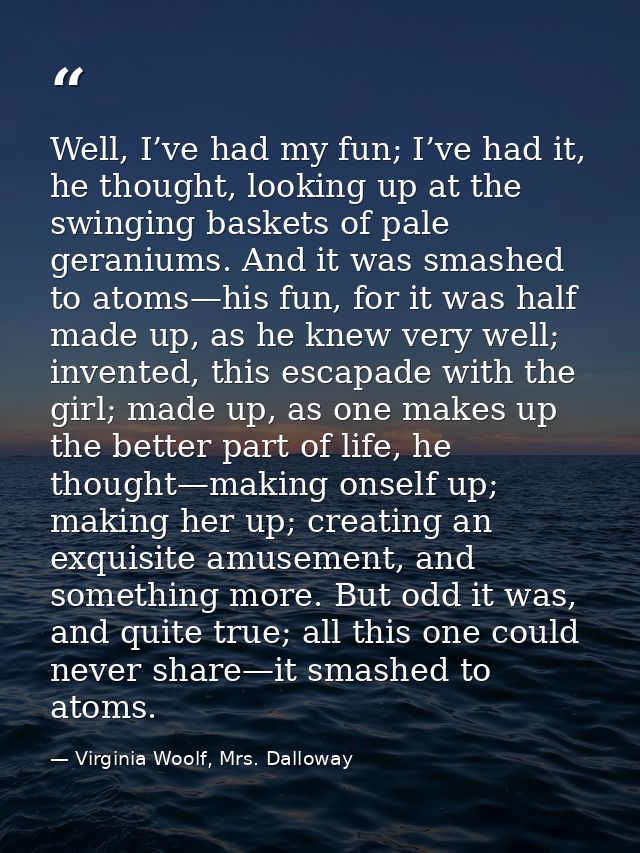 Well, I’ve had my fun; I’ve had it, he thought, looking up at the swinging baskets of pale geraniums. And it was smashed — Virginia Woolf, Mrs. Dalloway